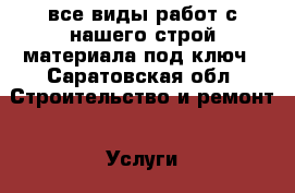 все виды работ с нашего строй материала под ключ - Саратовская обл. Строительство и ремонт » Услуги   